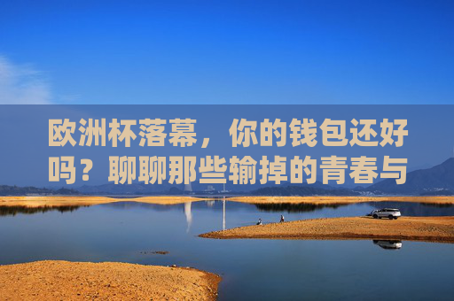 欧洲杯落幕,你的钱包还好吗?聊聊那些输掉的青春与热血,欧洲杯落幕,青春热血和钱包,谁输得更彻底? 欧洲杯落幕,你的钱包还好吗?聊聊那些输掉的青春与热血,欧洲杯落幕,青春热血和钱包,谁输得更彻底?