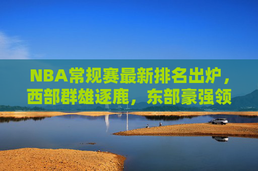 NBA常规赛最新排名出炉,西部群雄逐鹿,东部豪强领跑格局初显,NBA常规赛最新排名,西部群雄逐鹿,东部领跑格局初显 NBA常规赛最新排名出炉,西部群雄逐鹿,东部豪强领跑格局初显,NBA常规赛最新排名,西部群雄逐鹿,东部领跑格局初显