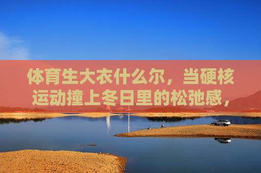 体育生大衣什么尔，当硬核运动撞上冬日里的松弛感，体育生大衣，硬核运动撞上冬日松弛感