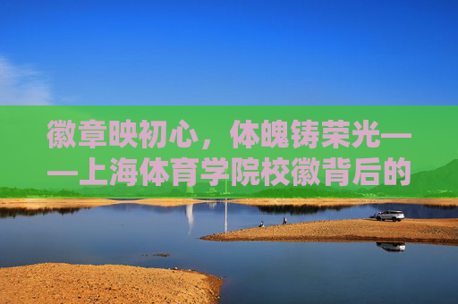 徽章映初心,体魄铸荣光——上海体育学院校徽背后的精神密码,徽章映初心,体魄铸荣光——上海体育学院校徽精神密码 徽章映初心,体魄铸荣光——上海体育学院校徽背后的精神密码,徽章映初心,体魄铸荣光——上海体育学院校徽精神密码