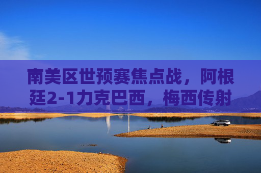 南美区世预赛焦点战,阿根廷2-1力克巴西,梅西传射领衔出线形势领跑,南美区世预赛焦点战,阿根廷2-1力克巴西,梅西传射领衔出线领跑 南美区世预赛焦点战,阿根廷2-1力克巴西,梅西传射领衔出线形势领跑,南美区世预赛焦点战,阿根廷2-1力克巴西,梅西传射领衔出线领跑