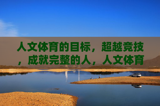 人文体育的目标,超越竞技,成就完整的人,人文体育,超越竞技,成就完整的人 人文体育的目标,超越竞技,成就完整的人,人文体育,超越竞技,成就完整的人
