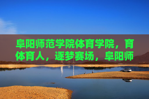 阜阳师范学院体育学院，育体育人，逐梦赛场，阜阳师范学院体育学院，育体育人，逐梦赛场
