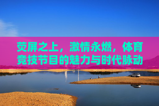 荧屏之上,激情永燃,体育竞技节目的魅力与时代脉动,荧屏激情永燃,体育竞技节目的魅力与时代脉动 荧屏之上,激情永燃,体育竞技节目的魅力与时代脉动,荧屏激情永燃,体育竞技节目的魅力与时代脉动