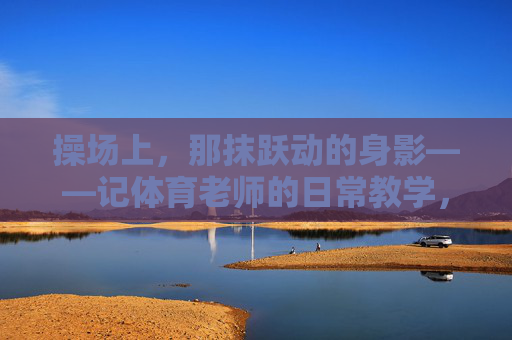操场上,那抹跃动的身影——记体育老师的日常教学,操场上跃动的身影,体育老师的日常教学 操场上,那抹跃动的身影——记体育老师的日常教学,操场上跃动的身影,体育老师的日常教学