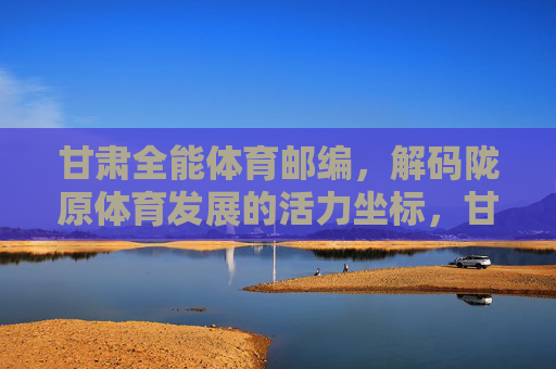 甘肃全能体育邮编,解码陇原体育发展的活力坐标,甘肃全能体育邮编,解码陇原体育发展的活力坐标 甘肃全能体育邮编,解码陇原体育发展的活力坐标,甘肃全能体育邮编,解码陇原体育发展的活力坐标