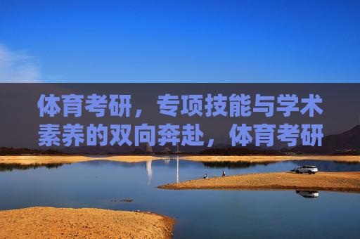 体育考研，专项技能与学术素养的双向奔赴，体育考研，专项技能与学术素养的双向奔赴