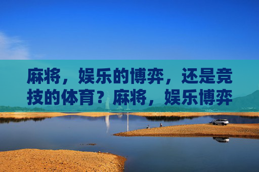 麻将,娱乐的博弈,还是竞技的体育?麻将,娱乐博弈还是竞技体育? 麻将,娱乐的博弈,还是竞技的体育?麻将,娱乐博弈还是竞技体育?