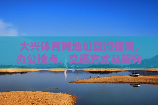 大兴体育局地址查询指南,办公地点、交通方式及服务时间全攻略,大兴体育局地址查询指南,办公地点、交通方式及服务时间全攻略 大兴体育局地址查询指南,办公地点、交通方式及服务时间全攻略,大兴体育局地址查询指南,办公地点、交通方式及服务时间全攻略