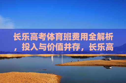 长乐高考体育班费用全解析,投入与价值并存,长乐高考体育班费用解析,投入与价值 长乐高考体育班费用全解析,投入与价值并存,长乐高考体育班费用解析,投入与价值