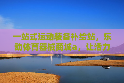 一站式运动装备补给站,乐动体育器械商城a,让活力生活触手可及,一站式运动装备补给站,乐动体育,活力生活触手可及 一站式运动装备补给站,乐动体育器械商城a,让活力生活触手可及,一站式运动装备补给站,乐动体育,活力生活触手可及