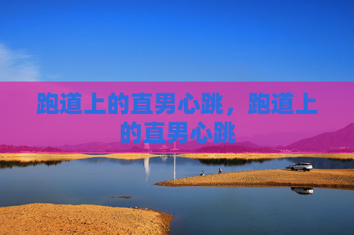 跑道上的直男心跳,跑道上的直男心跳 跑道上的直男心跳,跑道上的直男心跳