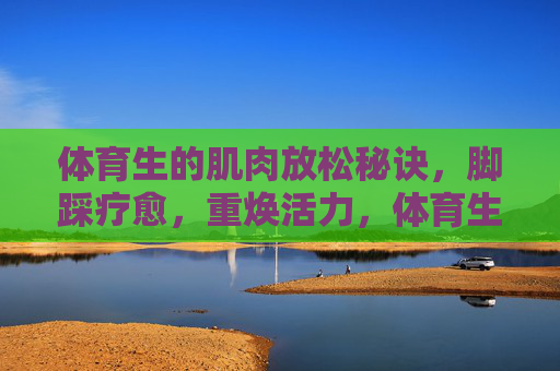 体育生的肌肉放松秘诀,脚踩疗愈,重焕活力,体育生肌肉放松,脚踩疗愈,重焕活力 体育生的肌肉放松秘诀,脚踩疗愈,重焕活力,体育生肌肉放松,脚踩疗愈,重焕活力