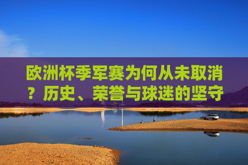欧洲杯季军赛为何从未取消?历史、荣誉与球迷的坚守,欧洲杯季军赛为何从未取消?历史、荣誉与球迷的坚守 欧洲杯季军赛为何从未取消?历史、荣誉与球迷的坚守,欧洲杯季军赛为何从未取消?历史、荣誉与球迷的坚守