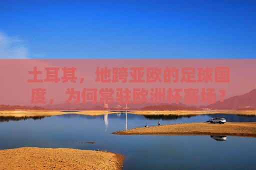 土耳其,地跨亚欧的足球国度,为何常驻欧洲杯赛场?地跨亚欧的土耳其,为何常驻欧洲杯赛场? 土耳其,地跨亚欧的足球国度,为何常驻欧洲杯赛场?地跨亚欧的土耳其,为何常驻欧洲杯赛场?