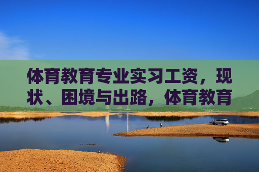 体育教育专业实习工资,现状、困境与出路,体育教育专业实习工资,现状、困境与出路 体育教育专业实习工资,现状、困境与出路,体育教育专业实习工资,现状、困境与出路