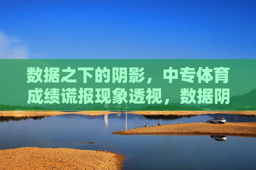 数据之下的阴影,中专体育成绩谎报现象透视,数据阴影,中专体育成绩谎报现象透视 数据之下的阴影,中专体育成绩谎报现象透视,数据阴影,中专体育成绩谎报现象透视