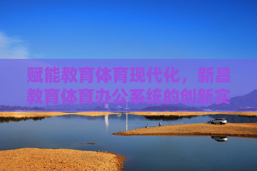 赋能教育体育现代化,新昌教育体育办公系统的创新实践,赋能教育体育现代化,新昌教育体育办公系统的创新实践 赋能教育体育现代化,新昌教育体育办公系统的创新实践,赋能教育体育现代化,新昌教育体育办公系统的创新实践
