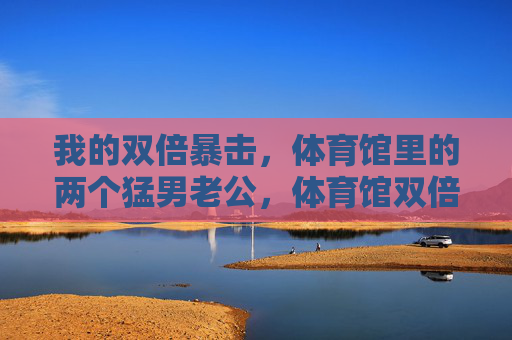 我的双倍暴击,体育馆里的两个猛男老公,体育馆双倍暴击,我的两个猛男老公 我的双倍暴击,体育馆里的两个猛男老公,体育馆双倍暴击,我的两个猛男老公