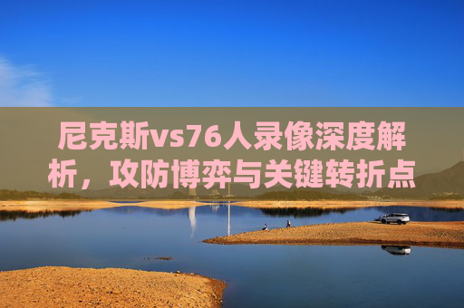 尼克斯vs76人录像深度解析,攻防博弈与关键转折点回顾,尼克斯vs76人,攻防博弈与关键转折点深度解析 尼克斯vs76人录像深度解析,攻防博弈与关键转折点回顾,尼克斯vs76人,攻防博弈与关键转折点深度解析