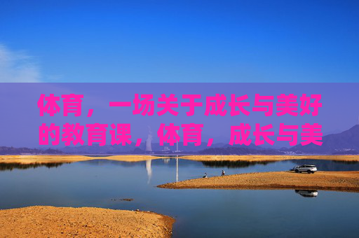 体育,一场关于成长与美好的教育课,体育,成长与美好的教育课 体育,一场关于成长与美好的教育课,体育,成长与美好的教育课