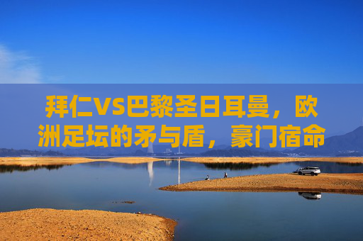 拜仁VS巴黎圣日耳曼,欧洲足坛的矛与盾,豪门宿命的巅峰对决,拜仁巴黎,矛与盾的宿命巅峰对决 拜仁VS巴黎圣日耳曼,欧洲足坛的矛与盾,豪门宿命的巅峰对决,拜仁巴黎,矛与盾的宿命巅峰对决