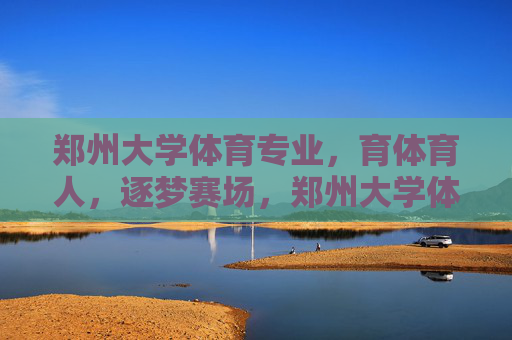 郑州大学体育专业，育体育人，逐梦赛场，郑州大学体育专业，育体育人逐梦赛场