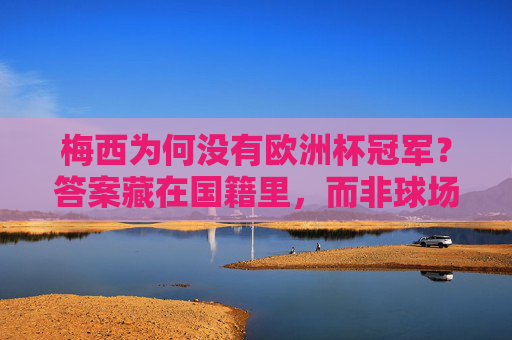梅西为何没有欧洲杯冠军?答案藏在国籍里,而非球场上,梅西无欧洲杯,国籍是答案,非球场上 梅西为何没有欧洲杯冠军?答案藏在国籍里,而非球场上,梅西无欧洲杯,国籍是答案,非球场上
