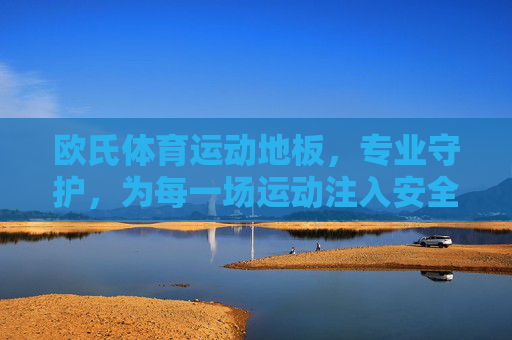 欧氏体育运动地板,专业守护,为每一场运动注入安全与活力,欧氏体育运动地板,专业守护,安全活力 欧氏体育运动地板,专业守护,为每一场运动注入安全与活力,欧氏体育运动地板,专业守护,安全活力