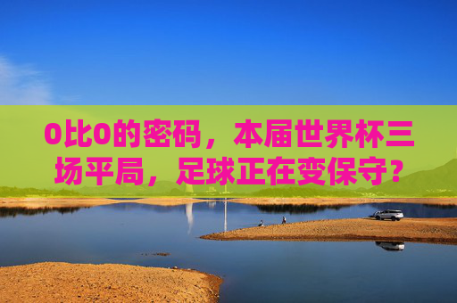 0比0的密码，本届世界杯三场平局，足球正在变保守？0比0的密码，世界杯三场平局，足球正变保守？