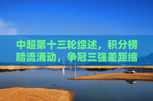 中超第十三轮综述,积分榜暗流涌动,争冠三强差距缩小,保级区六队混战,中超第十三轮综述,积分榜暗流涌动,争冠三强缩距保级六队混战 中超第十三轮综述,积分榜暗流涌动,争冠三强差距缩小,保级区六队混战,中超第十三轮综述,积分榜暗流涌动,争冠三强缩距保级六队混战