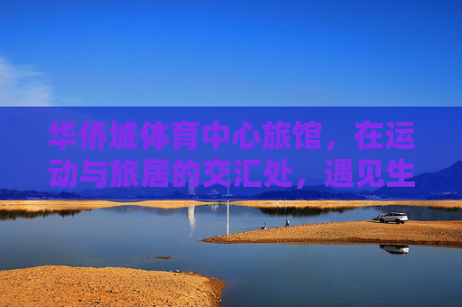 华侨城体育中心旅馆,在运动与旅居的交汇处,遇见生活的热力,运动与旅居交汇处,遇见生活热力 华侨城体育中心旅馆,在运动与旅居的交汇处,遇见生活的热力,运动与旅居交汇处,遇见生活热力