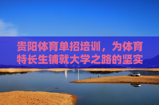 贵阳体育单招培训,为体育特长生铺就大学之路的坚实桥梁,贵阳体育单招培训,铺就体育特长生大学之路的桥梁 贵阳体育单招培训,为体育特长生铺就大学之路的坚实桥梁,贵阳体育单招培训,铺就体育特长生大学之路的桥梁