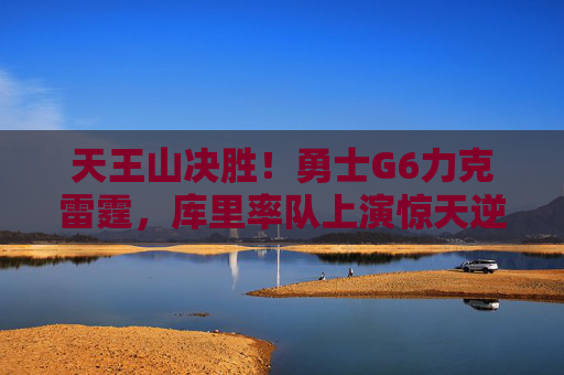 天王山决胜!勇士G6力克雷霆,库里率队上演惊天逆转,天王山G6!库里率勇士惊天逆转雷霆 天王山决胜!勇士G6力克雷霆,库里率队上演惊天逆转,天王山G6!库里率勇士惊天逆转雷霆