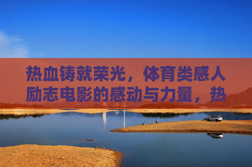 热血铸就荣光,体育类感人励志电影的感动与力量,热血荣光,体育励志的感动力量 热血铸就荣光,体育类感人励志电影的感动与力量,热血荣光,体育励志的感动力量