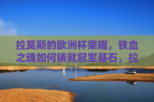 拉莫斯的欧洲杯荣耀,铁血之魂如何铸就冠军基石,拉莫斯铁血魂铸就欧洲杯冠军基石 拉莫斯的欧洲杯荣耀,铁血之魂如何铸就冠军基石,拉莫斯铁血魂铸就欧洲杯冠军基石