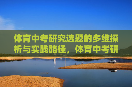 体育中考研究选题的多维探析与实践路径,体育中考研究选题的多维探析与实践路径 体育中考研究选题的多维探析与实践路径,体育中考研究选题的多维探析与实践路径