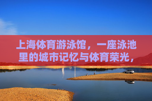 上海体育游泳馆,一座泳池里的城市记忆与体育荣光,上海体育游泳馆,泳池里的城市记忆与体育荣光 上海体育游泳馆,一座泳池里的城市记忆与体育荣光,上海体育游泳馆,泳池里的城市记忆与体育荣光