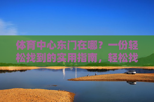 体育中心东门在哪?一份轻松找到的实用指南,轻松找到体育中心东门,实用指南 体育中心东门在哪?一份轻松找到的实用指南,轻松找到体育中心东门,实用指南