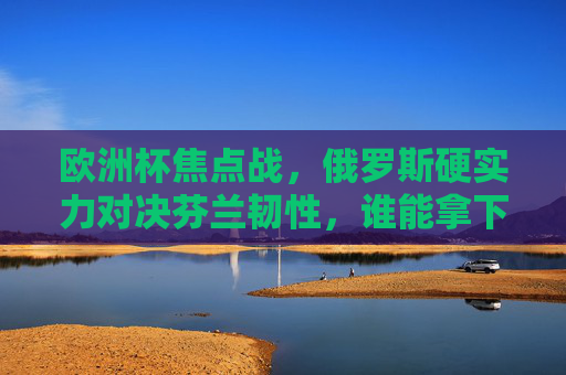 欧洲杯焦点战,俄罗斯硬实力对决芬兰韧性,谁能拿下关键三分?欧洲杯焦点战,俄罗斯硬实力VS芬兰韧性,谁能夺关键三分 欧洲杯焦点战,俄罗斯硬实力对决芬兰韧性,谁能拿下关键三分?欧洲杯焦点战,俄罗斯硬实力VS芬兰韧性,谁能夺关键三分