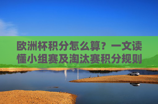 欧洲杯积分怎么算?一文读懂小组赛及淘汰赛积分规则,欧洲杯积分规则详解,小组赛与淘汰赛 欧洲杯积分怎么算?一文读懂小组赛及淘汰赛积分规则,欧洲杯积分规则详解,小组赛与淘汰赛