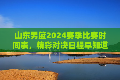 山东男篮2024赛季比赛时间表,精彩对决日程早知道,山东男篮2024赛季比赛时间表,精彩对决日程早知道 山东男篮2024赛季比赛时间表,精彩对决日程早知道,山东男篮2024赛季比赛时间表,精彩对决日程早知道