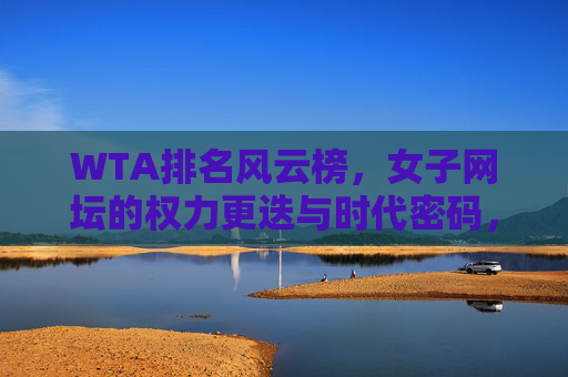 WTA排名风云榜,女子网坛的权力更迭与时代密码,WTA排名风云榜,女子网坛权力更迭的时代密码 WTA排名风云榜,女子网坛的权力更迭与时代密码,WTA排名风云榜,女子网坛权力更迭的时代密码