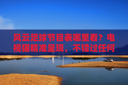 风云足球节目表哪里看?电视猫精准呈现,不错过任何精彩赛事,风云足球节目表哪里看?电视猫精准呈现,不错过精彩 风云足球节目表哪里看?电视猫精准呈现,不错过任何精彩赛事,风云足球节目表哪里看?电视猫精准呈现,不错过精彩