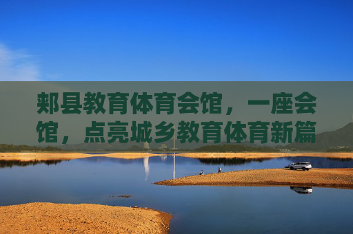 郏县教育体育会馆,一座会馆,点亮城乡教育体育新篇,郏县教育体育会馆点亮城乡教育体育新篇 郏县教育体育会馆,一座会馆,点亮城乡教育体育新篇,郏县教育体育会馆点亮城乡教育体育新篇