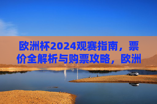 欧洲杯2024观赛指南,票价全解析与购票攻略,欧洲杯2024观赛指南,票价全解析与购票攻略 欧洲杯2024观赛指南,票价全解析与购票攻略,欧洲杯2024观赛指南,票价全解析与购票攻略