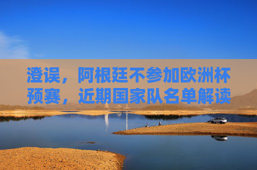 澄误，阿根廷不参加欧洲杯预赛，近期国家队名单解读，澄误，阿根廷不参加欧洲杯预赛，近期国家队名单解读