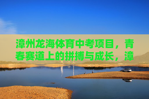 漳州龙海体育中考项目,青春赛道上的拼搏与成长,漳州龙海体育中考,青春赛道上的拼搏与成长 漳州龙海体育中考项目,青春赛道上的拼搏与成长,漳州龙海体育中考,青春赛道上的拼搏与成长