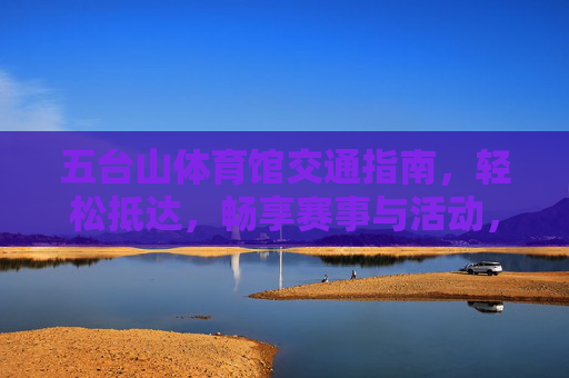 五台山体育馆交通指南,轻松抵达,畅享赛事与活动,五台山体育馆交通指南,轻松抵达,畅享赛事与活动 五台山体育馆交通指南,轻松抵达,畅享赛事与活动,五台山体育馆交通指南,轻松抵达,畅享赛事与活动