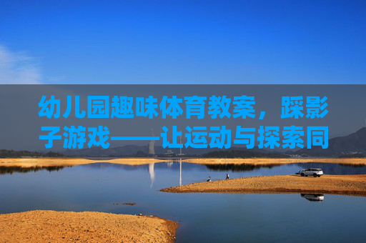 幼儿园趣味体育教案,踩影子游戏——让运动与探索同行,幼儿园趣味体育教案,踩影子游戏——运动与探索同行 幼儿园趣味体育教案,踩影子游戏——让运动与探索同行,幼儿园趣味体育教案,踩影子游戏——运动与探索同行
